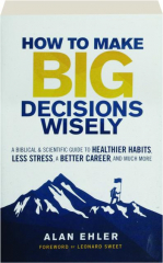 HOW TO MAKE BIG DECISIONS WISELY: A Biblical & Scientific Guide to Healthier Habits, Less Stress, a Better Career, and Much More
