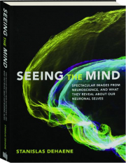 SEEING THE MIND: Spectacular Images from Neuroscience, and What They Reveal About Our Neuronal Selves