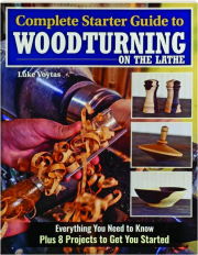 COMPLETE STARTER GUIDE TO WOODTURNING ON THE LATHE: Everything You Need to Know Plus 8 Projects to Get You Started