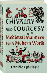 CHIVALRY AND COURTESY: Medieval Manners for a Modern World
