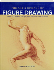 THE ART & SCIENCE OF FIGURE DRAWING: Learn to Observe, Analyze, and Draw the Human Body