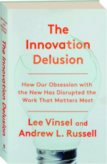 THE INNOVATION DELUSION: How Our Obsession with the New Has Disrupted the Work That Matters Most