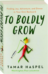 TO BOLDLY GROW: Finding Joy, Adventure, and Dinner in Your Own Backyard