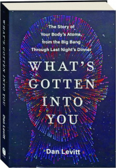 WHAT'S GOTTEN INTO YOU: The Story of Your Body's Atoms, from the Big Bang Through Last Night's Dinner
