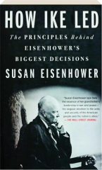 HOW IKE LED: The Principles Behind Eisenhower's Biggest Decisions