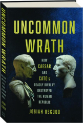 UNCOMMON WRATH: How Caesar and Cato's Deadly Rivalry Destroyed the Roman Republic