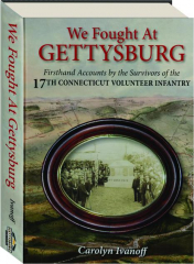 WE FOUGHT AT GETTYSBURG: Firsthand Accounts by the Survivors of the 17th Connecticut Volunteer Infantry