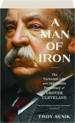 A MAN OF IRON: The Turbulent Life and Improbable Presidency of Grover Cleveland
