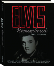 ELVIS REMEMBERED: Intimate Interviews from the Elvis International Archives, With the People Who Knew Him Best