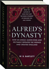ALFRED'S DYNASTY: How an Anglo-Saxon King and His Family Defeated the Vikings and Created England