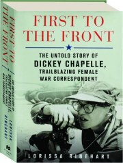 FIRST TO THE FRONT: The Untold Story of Dickey Chapelle, Trailblazing Female War Correspondent