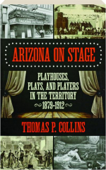 ARIZONA ON STAGE: Playhouses, Plays, and Players in the Territory 1879-1912