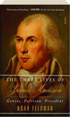 THE THREE LIVES OF JAMES MADISON: Genius, Partisan, President