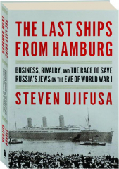 THE LAST SHIPS FROM HAMBURG: Business, Rivalry, and the Race to Save Russia's Jews on the Eve of World War I