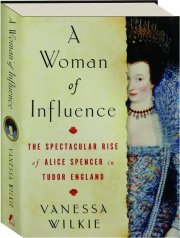 A WOMAN OF INFLUENCE: The Spectacular Rise of Alice Spencer in Tudor England