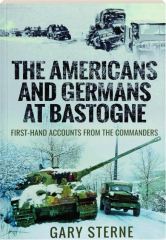 THE AMERICANS AND GERMANS AT BASTOGNE: First-Hand Accounts from the Commanders