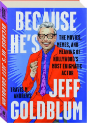 BECAUSE HE'S JEFF GOLDBLUM: The Movies, Memes, and Meaning of Hollywood's Most Enigmatic Actor