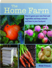 THE HOME FARM: How to Grow Your Own Fruit and Vegetables and Keep Animals and Bees in Your Backyard