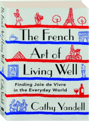 THE FRENCH ART OF LIVING WELL: Finding Joie de Vivre in the Everyday World