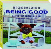 THE GOOD BOY'S GUIDE TO BEING GOOD: Master Your Humans and Live Your Best Puppin' Life