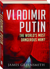 VLADIMIR PUTIN: The World's Most Dangerous Man?