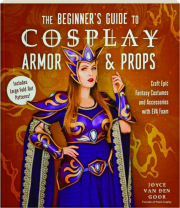 THE BEGINNER'S GUIDE TO COSPLAY ARMOR & PROPS: Craft Epic Fantasy Costumes and Accessories with EVA Foam