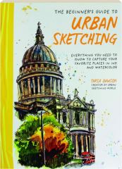 THE BEGINNER'S GUIDE TO URBAN SKETCHING: Everything You Need to Know to Capture Your Favorite Places in Ink and Watercolor