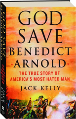 GOD SAVE BENEDICT ARNOLD: The True Story of America's Most Hated Man