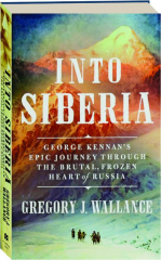 INTO SIBERIA: George Kennan's Epic Journey Through the Brutal, Frozen Heart of Russia