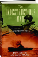 THE INDESTRUCTIBLE MAN: The Incredible True Story of the Legendary Sailor the Japanese Couldn't Kill