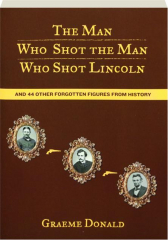THE MAN WHO SHOT THE MAN WHO SHOT LINCOLN: And 44 Other Forgotten Figures from History