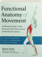 FUNCTIONAL ANATOMY OF MOVEMENT: An Illustrated Guide to Joint Movement, Soft Tissue Control, and Myofascial Anatomy