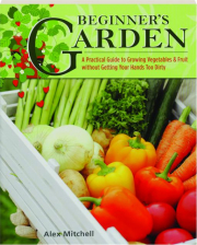 BEGINNER'S GARDEN: A Practical Guide to Growing Vegetables & Fruit Without Getting Your Hands Too Dirty