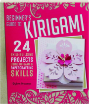 BEGINNER'S GUIDE TO KIRIGAMI: 24 Skill-Building Projects Using Origami & Papercrafting Skills