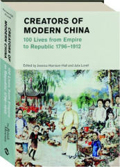 CREATORS OF MODERN CHINA: 100 Lives from Empire to Republic 1796-1912