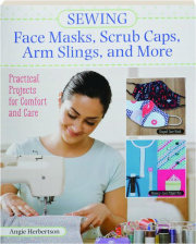 SEWING FACE MASKS, SCRUB CAPS, ARM SLINGS, AND MORE: Practical Projects for Comfort and Care