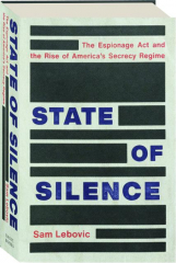 STATE OF SILENCE: The Espionage Act and the Rise of America's Secrecy Regime
