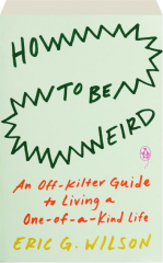 HOW TO BE WEIRD: An Off-Kilter Guide to Living a One-of-a-Kind Life