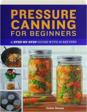 PRESSURE CANNING FOR BEGINNERS: A Step-by-Step Guide with 50 Recipes