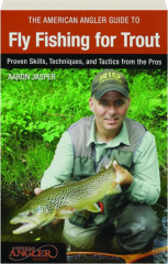 THE AMERICAN ANGLER GUIDE TO FLY FISHING FOR TROUT: Proven Skills, Techniques, and Tactics from the Pros