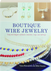BOUTIQUE WIRE JEWELRY: Easy and Elegant Necklaces, Bracelets, Rings, and Earrings