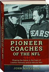 PIONEER COACHES OF THE NFL: Shaping the Game in the Days of Leather Helmets and 60-Minute Men