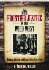 MORE FRONTIER JUSTICE IN THE WILD WEST: Bungled, Bizarre, and Fascinating Executions