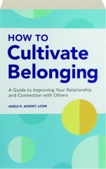 HOW TO CULTIVATE BELONGING: A Guide to Improving Your Relationship and Connection with Others