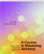 A COURSE IN MASTERING ALCHEMY: Tools to Shift, Transform and Ascend