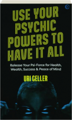 USE YOUR PSYCHIC POWERS TO HAVE IT ALL: Release Your Psi-Force for Health, Wealth, Success & Peace of Mind