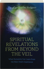 SPIRITUAL REVELATIONS FROM BEYOND THE VEIL: What Humanity Can Learn from the Near Death Experience