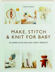 MAKE, STITCH & KNIT FOR BABY: 35 Super-Cute and Easy Craft Projects