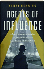 AGENTS OF INFLUENCE: A British Campaign, a Canadian Spy, and the Secret Plot to Bring America into World War II