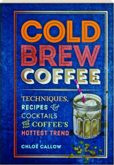COLD BREW COFFEE: Techniques, Recipes & Cocktails for Coffee's Hottest Trend